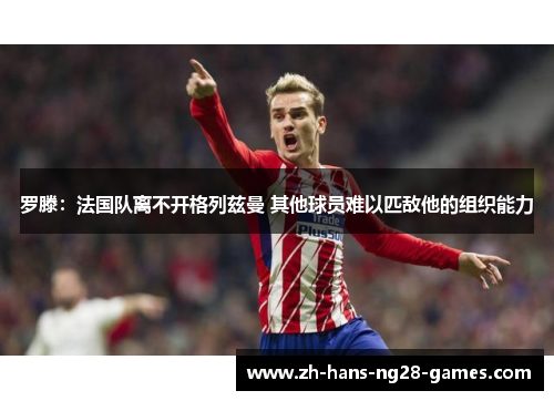 罗滕：法国队离不开格列兹曼 其他球员难以匹敌他的组织能力