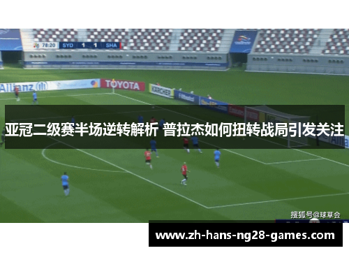 亚冠二级赛半场逆转解析 普拉杰如何扭转战局引发关注