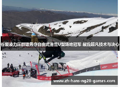 谷爱凌力压群雄勇夺自由式滑雪U型场地冠军 展现超凡技术与决心