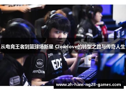 从电竞王者到篮球场新星 Clearlove的转型之路与传奇人生
