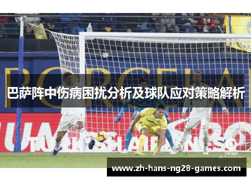 巴萨阵中伤病困扰分析及球队应对策略解析