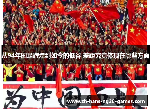 从94年国足辉煌到如今的低谷 差距究竟体现在哪些方面