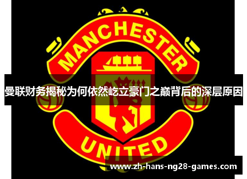 曼联财务揭秘为何依然屹立豪门之巅背后的深层原因