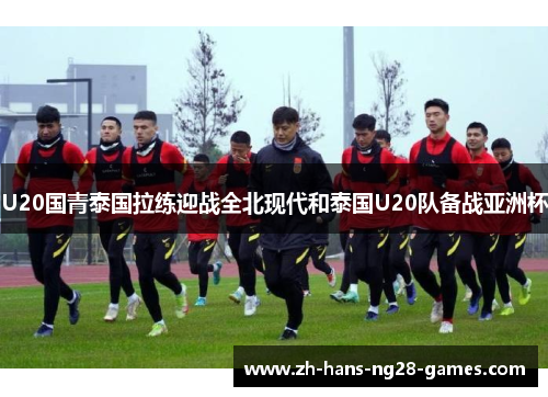 U20国青泰国拉练迎战全北现代和泰国U20队备战亚洲杯