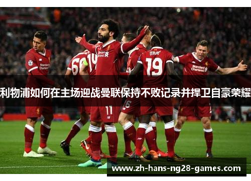 利物浦如何在主场迎战曼联保持不败记录并捍卫自豪荣耀