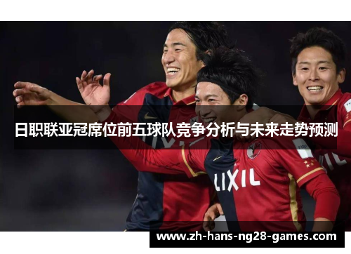 日职联亚冠席位前五球队竞争分析与未来走势预测