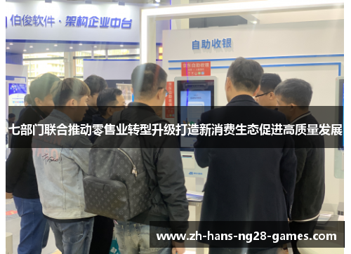七部门联合推动零售业转型升级打造新消费生态促进高质量发展