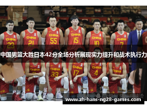 中国男篮大胜日本42分全场分析展现实力提升和战术执行力