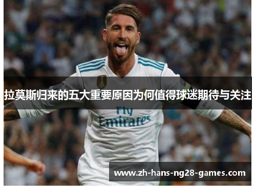 拉莫斯归来的五大重要原因为何值得球迷期待与关注