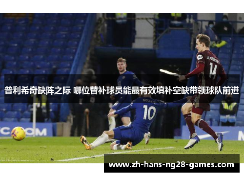 普利希奇缺阵之际 哪位替补球员能最有效填补空缺带领球队前进