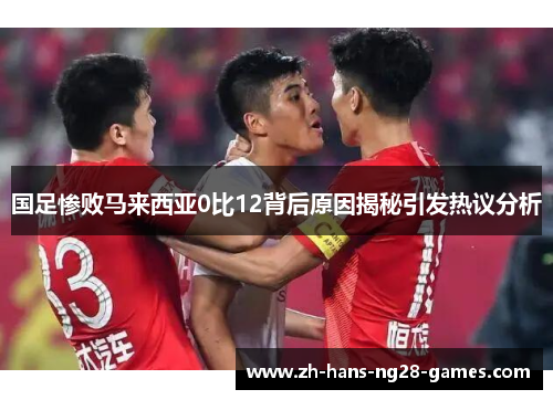 国足惨败马来西亚0比12背后原因揭秘引发热议分析