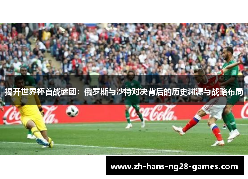 揭开世界杯首战谜团：俄罗斯与沙特对决背后的历史渊源与战略布局