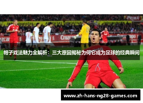帽子戏法魅力全解析：三大原因揭秘为何它成为足球的经典瞬间