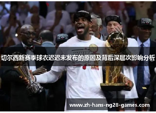 切尔西新赛季球衣迟迟未发布的原因及背后深层次影响分析