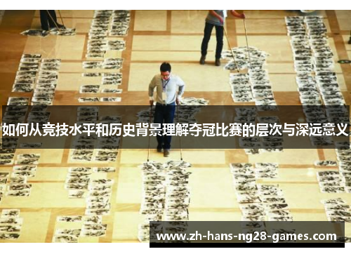 如何从竞技水平和历史背景理解夺冠比赛的层次与深远意义