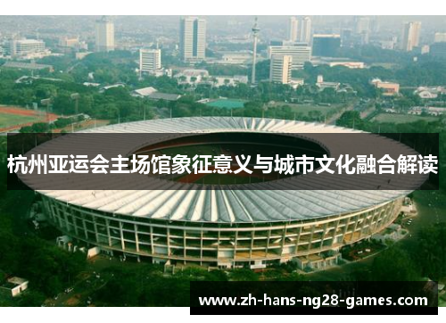 杭州亚运会主场馆象征意义与城市文化融合解读
