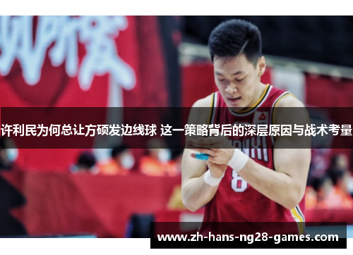 许利民为何总让方硕发边线球 这一策略背后的深层原因与战术考量
