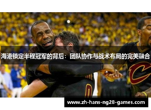 海港锁定半程冠军的背后：团队协作与战术布局的完美融合