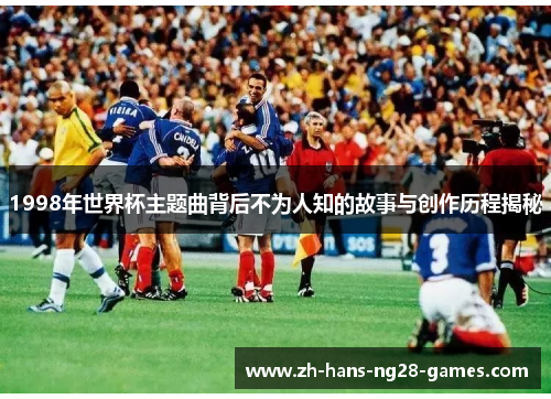 1998年世界杯主题曲背后不为人知的故事与创作历程揭秘