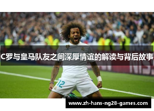 C罗与皇马队友之间深厚情谊的解读与背后故事