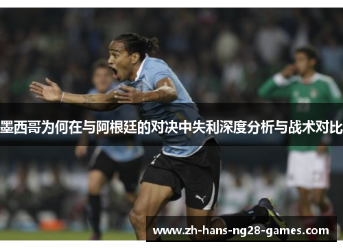 墨西哥为何在与阿根廷的对决中失利深度分析与战术对比