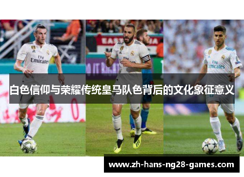 白色信仰与荣耀传统皇马队色背后的文化象征意义