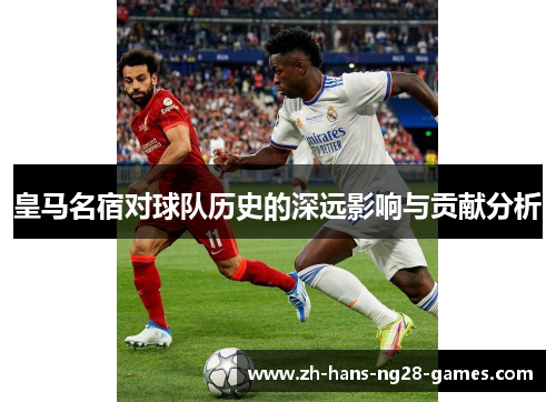 皇马名宿对球队历史的深远影响与贡献分析 皇马名宿对球队历史的深远影响与贡献分析
