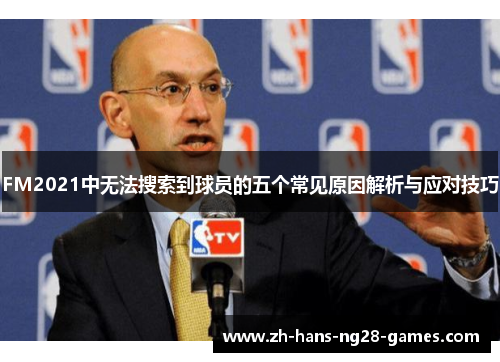 FM2021中无法搜索到球员的五个常见原因解析与应对技巧