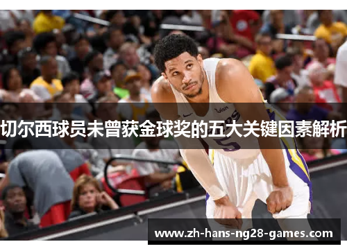切尔西球员未曾获金球奖的五大关键因素解析