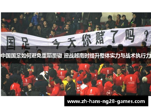 中国国足如何避免重蹈覆辙 迎战越南时提升整体实力与战术执行力 中国国足如何避免重蹈覆辙 迎战越南时提升整体实力与战术执行力