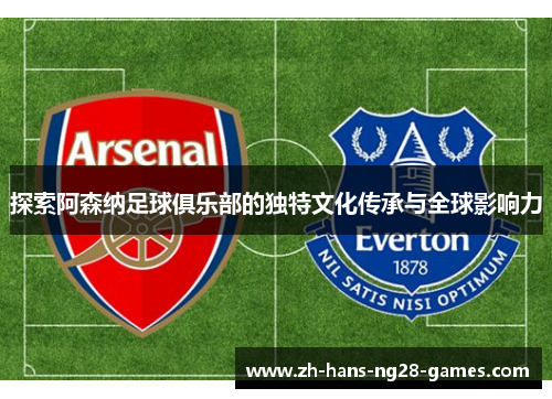 探索阿森纳足球俱乐部的独特文化传承与全球影响力 探索阿森纳足球俱乐部的独特文化传承与全球影响力