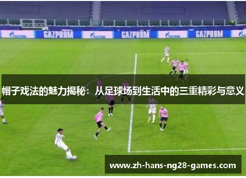 帽子戏法的魅力揭秘:从足球场到生活中的三重精彩与意义 帽子戏法的魅力揭秘:从足球场到生活中的三重精彩与意义