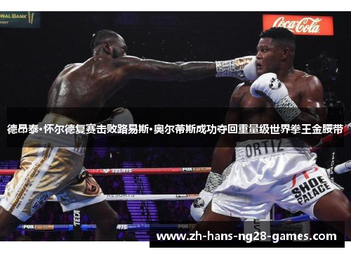 德昂泰·怀尔德复赛击败路易斯·奥尔蒂斯成功夺回重量级世界拳王金腰带