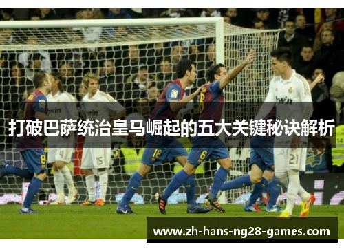 打破巴萨统治皇马崛起的五大关键秘诀解析 打破巴萨统治皇马崛起的五大关键秘诀解析