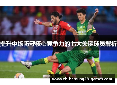 提升中场防守核心竞争力的七大关键球员解析 提升中场防守核心竞争力的七大关键球员解析