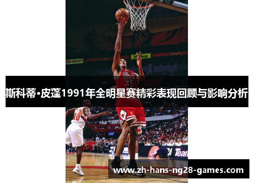 斯科蒂·皮蓬1991年全明星赛精彩表现回顾与影响分析 斯科蒂·皮蓬1991年全明星赛精彩表现回顾与影响分析