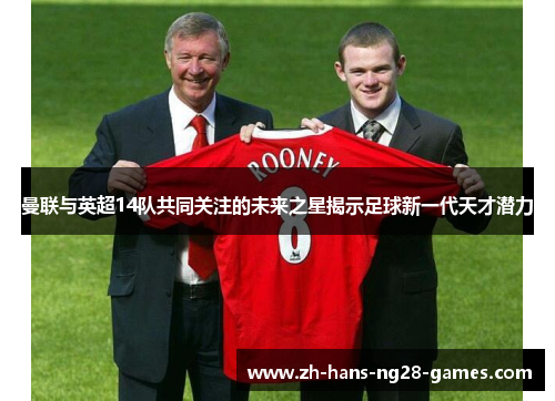 曼联与英超14队共同关注的未来之星揭示足球新一代天才潜力