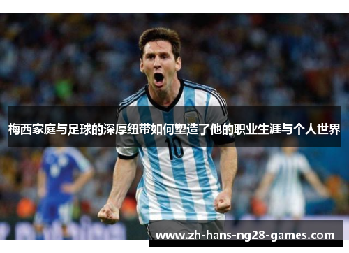 梅西家庭与足球的深厚纽带如何塑造了他的职业生涯与个人世界