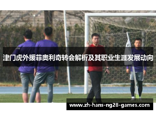 津门虎外援菲奥利奇转会解析及其职业生涯发展动向 津门虎外援菲奥利奇转会解析及其职业生涯发展动向