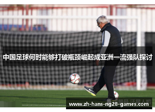 中国足球何时能够打破瓶颈崛起成亚洲一流强队探讨 中国足球何时能够打破瓶颈崛起成亚洲一流强队探讨