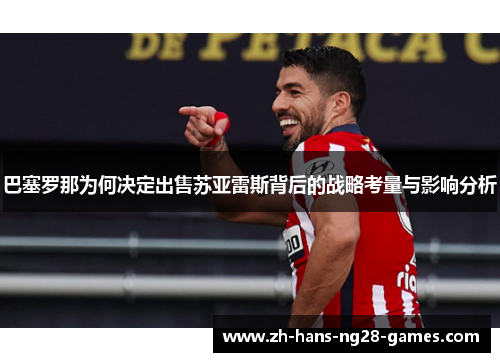 巴塞罗那为何决定出售苏亚雷斯背后的战略考量与影响分析 巴塞罗那为何决定出售苏亚雷斯背后的战略考量与影响分析