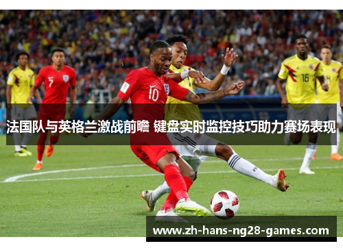 法国队与英格兰激战前瞻 键盘实时监控技巧助力赛场表现 法国队与英格兰激战前瞻 键盘实时监控技巧助力赛场表现