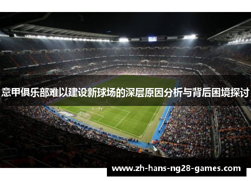 意甲俱乐部难以建设新球场的深层原因分析与背后困境探讨 意甲俱乐部难以建设新球场的深层原因分析与背后困境探讨