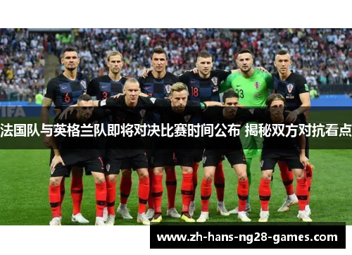 法国队与英格兰队即将对决比赛时间公布 揭秘双方对抗看点 法国队与英格兰队即将对决比赛时间公布 揭秘双方对抗看点