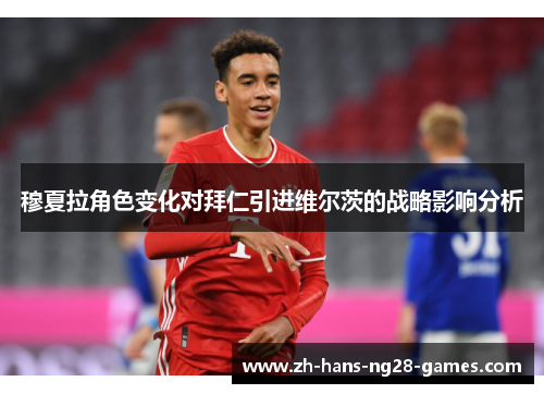 穆夏拉角色变化对拜仁引进维尔茨的战略影响分析 穆夏拉角色变化对拜仁引进维尔茨的战略影响分析