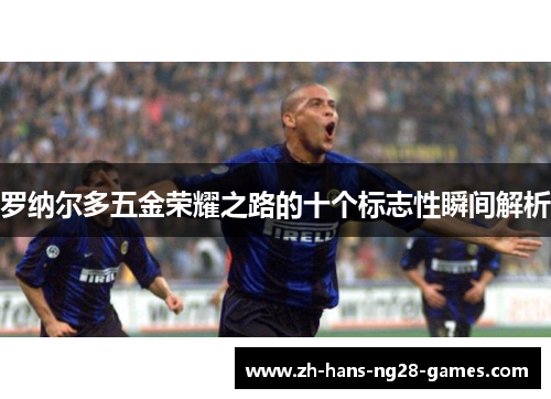罗纳尔多五金荣耀之路的十个标志性瞬间解析