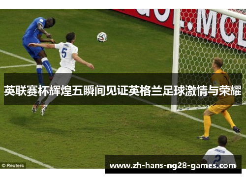 英联赛杯辉煌五瞬间见证英格兰足球激情与荣耀