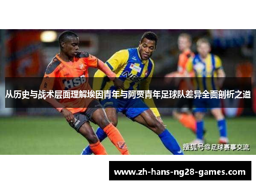 从历史与战术层面理解埃因青年与阿贾青年足球队差异全面剖析之道