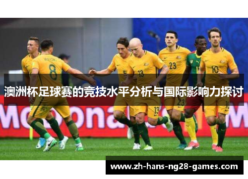 澳洲杯足球赛的竞技水平分析与国际影响力探讨 澳洲杯足球赛的竞技水平分析与国际影响力探讨