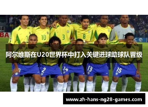 阿尔维斯在U20世界杯中打入关键进球助球队晋级 阿尔维斯在U20世界杯中打入关键进球助球队晋级